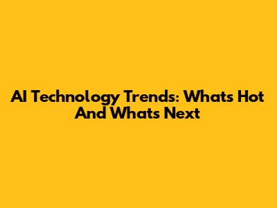 AI Technology Trends: What's Hot And What's Next