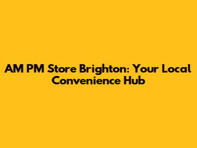 AM PM Store Brighton: Your Local Convenience Hub