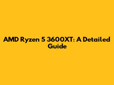 AMD Ryzen 5 3600XT: A Detailed Guide