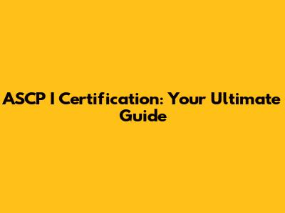 ASCP I Certification: Your Ultimate Guide