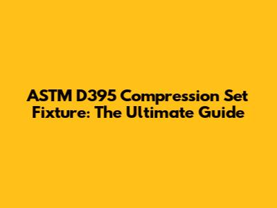 ASTM D395 Compression Set Fixture: The Ultimate Guide