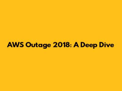 AWS Outage 2018: A Deep Dive