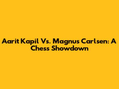 Aarit Kapil Vs. Magnus Carlsen: A Chess Showdown