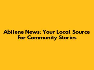 Abilene News: Your Local Source For Community Stories