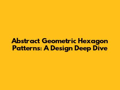 Abstract Geometric Hexagon Patterns: A Design Deep Dive