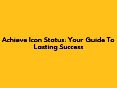 Achieve Icon Status: Your Guide To Lasting Success