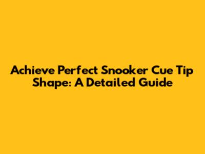Achieve Perfect Snooker Cue Tip Shape: A Detailed Guide