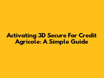 Activating 3D Secure For Credit Agricole: A Simple Guide