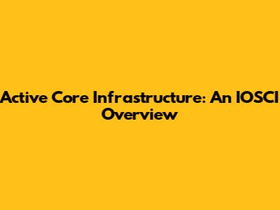 Active Core Infrastructure: An IOSCI Overview