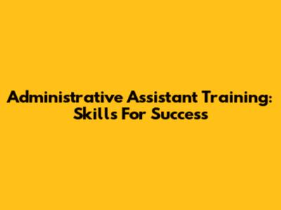 Administrative Assistant Training: Skills For Success