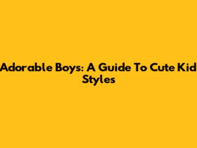 Adorable Boys: A Guide To Cute Kid Styles