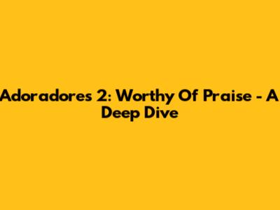 Adoradores 2: Worthy Of Praise - A Deep Dive