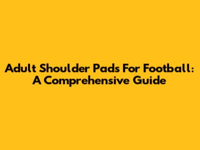 Adult Shoulder Pads For Football: A Comprehensive Guide