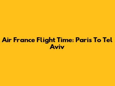 Air France Flight Time: Paris To Tel Aviv