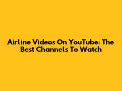 Airline Videos On YouTube: The Best Channels To Watch