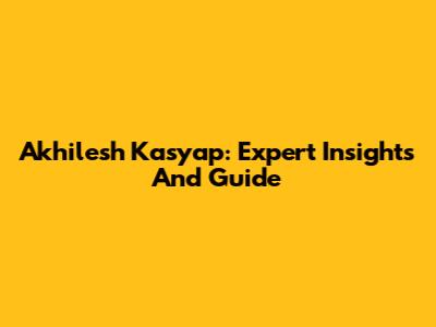 Akhilesh Kasyap: Expert Insights And Guide