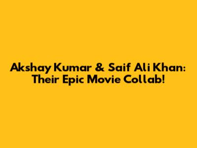 Akshay Kumar & Saif Ali Khan: Their Epic Movie Collab!