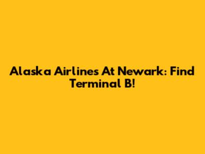 Alaska Airlines At Newark: Find Terminal B!