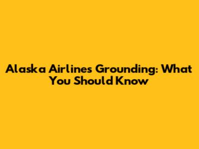 Alaska Airlines Grounding: What You Should Know
