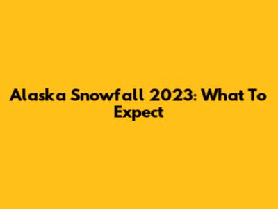 Alaska Snowfall 2023: What To Expect
