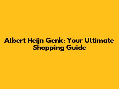 Albert Heijn Genk: Your Ultimate Shopping Guide