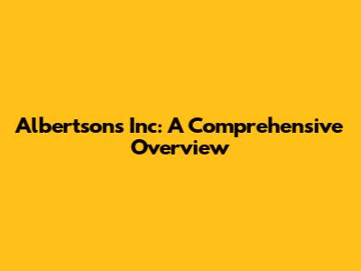 Albertsons Inc: A Comprehensive Overview