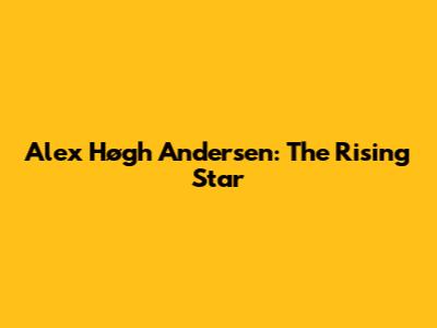 Alex Høgh Andersen: The Rising Star