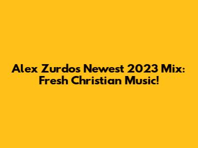 Alex Zurdo's Newest 2023 Mix: Fresh Christian Music!
