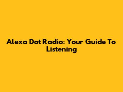 Alexa Dot Radio: Your Guide To Listening