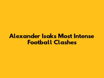 Alexander Isak's Most Intense Football Clashes