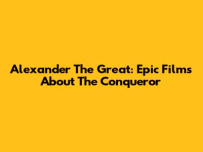Alexander The Great: Epic Films About The Conqueror