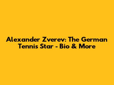 Alexander Zverev: The German Tennis Star - Bio & More