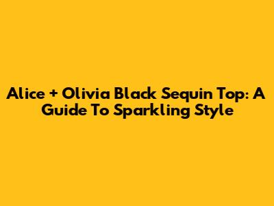 Alice + Olivia Black Sequin Top: A Guide To Sparkling Style