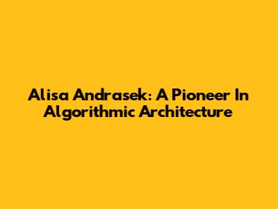 Alisa Andrasek: A Pioneer In Algorithmic Architecture