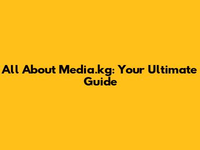 All About Media.kg: Your Ultimate Guide