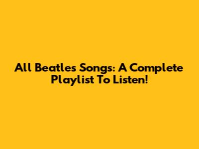 All Beatles Songs: A Complete Playlist To Listen!