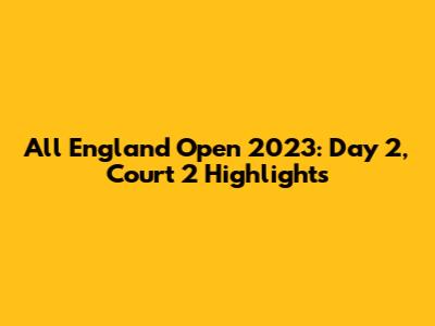 All England Open 2023: Day 2, Court 2 Highlights