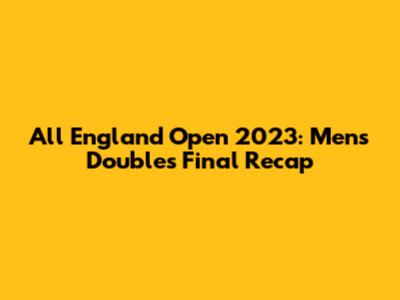 All England Open 2023: Men's Doubles Final Recap