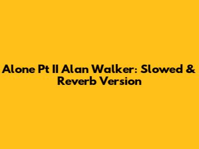 Alone Pt II Alan Walker: Slowed & Reverb Version