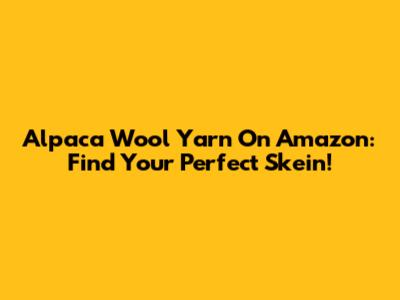 Alpaca Wool Yarn On Amazon: Find Your Perfect Skein!