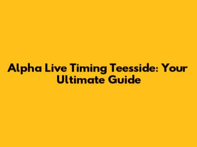 Alpha Live Timing Teesside: Your Ultimate Guide