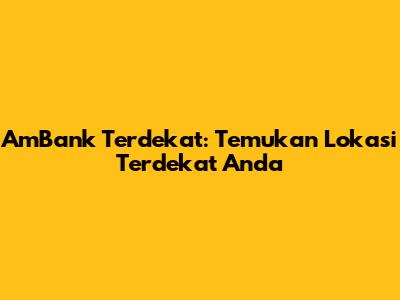 AmBank Terdekat: Temukan Lokasi Terdekat Anda