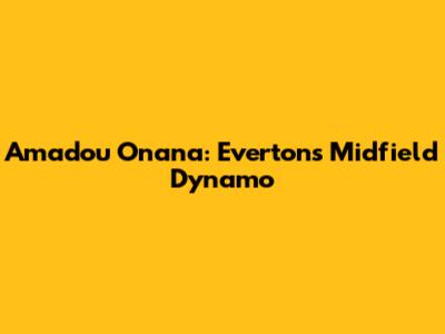 Amadou Onana: Everton's Midfield Dynamo