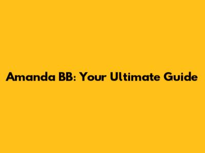 Amanda BB: Your Ultimate Guide