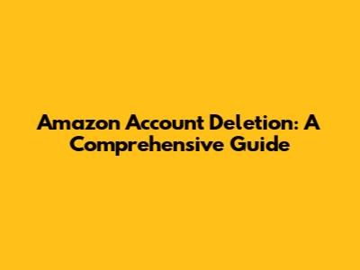 Amazon Account Deletion: A Comprehensive Guide