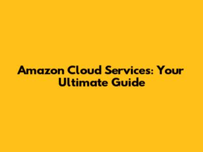 Amazon Cloud Services: Your Ultimate Guide
