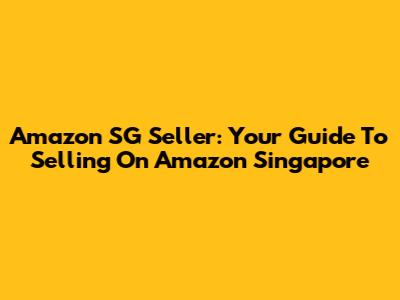 Amazon SG Seller: Your Guide To Selling On Amazon Singapore