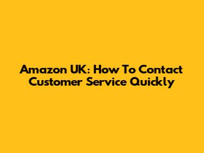 Amazon UK: How To Contact Customer Service Quickly