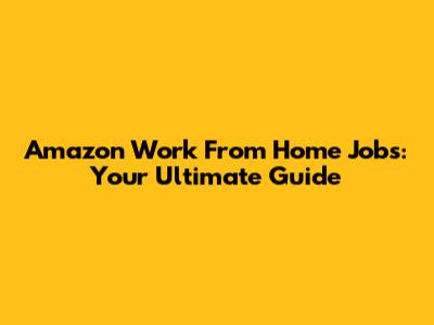 Amazon Work From Home Jobs: Your Ultimate Guide