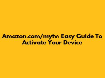 Amazon.com/mytv: Easy Guide To Activate Your Device